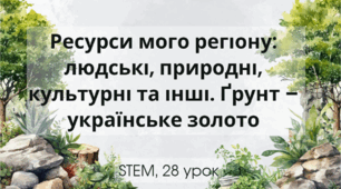 STEM 7 клас. Урок 28. Ресурси мого регіону: людські, природні, культурні та інші. Ґрунт – українське золото