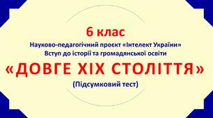 6 клас. "ДОВГЕ ХІХ СТОЛІТТЯ".  Підсумковий тест. Науково педагогічний проєкт "Інтелект України".