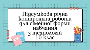 Підсумкова річна контрольна робота для сімейної форми навчання з технологій 10 клас