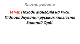 Походи монголів на Русь. Підпорядкування руських князівств Золотій Орді.