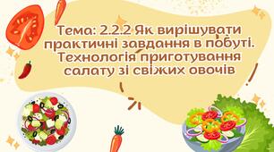 Тема 2.2.2 Як вирішувати практичні завдання в побуті. Технологія приготування салату з свіжих овочів.