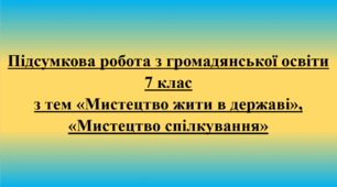 Підсумкова робота з громадянської освіти за групами з тем «Мистецтво жити в державі», «Мистецтво спілкування». 7 клас