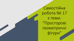 Самостійна робота № 17 з теми: "Просторові геометричні фігури"