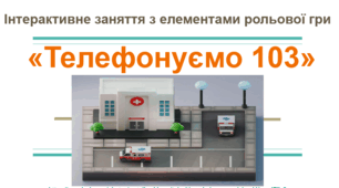 Інтерактивне заняття з елементами рольової гри «Телефонуємо 103» у рамках проведення тижня БЖД