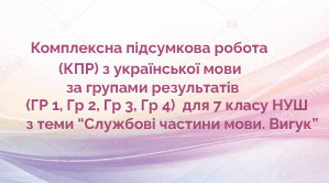 Комплексна підсумкова робота  (КПР) з української мови за групами результатів (ГР 1, ГР 2, ГР 3, ГР 4) для 7 кл. НУШ з теми "Службові частини мови. Вигук"