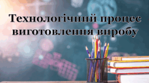 Технічний процес виготовлення виробу.