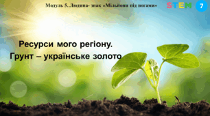 STEM 7 клас. Ресурси мого регіону (Слобожанщина): людські, природні, культурні, інші. Ґрунт-українське золото.