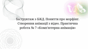 Інструктаж з БЖД. Поняття про морфінг. Створення анімації з відео. Практична робота № 7 «Комп'ютерна анімація»