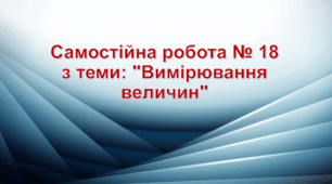 Самостійна робота № 18 з теми: "Вимірювання величин"