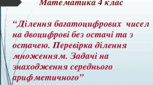 Математика 4 клас  “Ділення багатоцифрових  чисел на двоцифрові без остачі та з остачею. Перевірка ділення множенням. Задачі на знаходження середнього арифметичного”