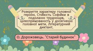 7 клас. О. Дорожовець. "Старий будинок". Розкриття характеру головної героїні. Стійкість Софійки в подоланні труднощів, цілеспрямованість у досягненні головної мети. Літературний диктант. (44 слайди) + ПОДАРУНОК!!!
