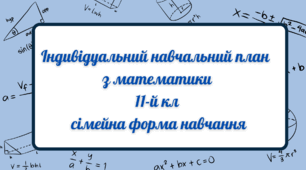 Індивідуальний навчальний план з математики 11 кл(алгебра та геометрія), сімейна форма навчання)