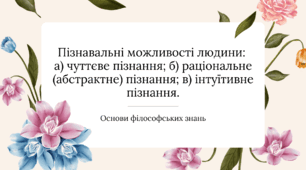 Пізнавальні можливості людини: чуттєве; раціональне (абстрактне); інтуїтивне пізнання.
