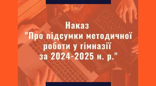 Наказ "Про підсумки методичної роботи у гімназії за 2024-2025 н. р." 