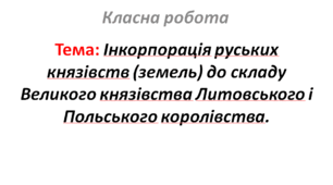 Інкорпорація руських князівств (земель) до складу Великого князівства Литовського і Польського королівства.
