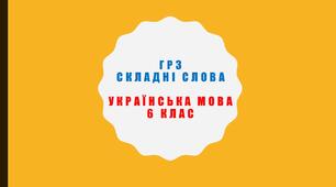 ГР 3. СКЛАДНІ СЛОВА. 6 КЛАС. УКРАЇНСЬКА МОВА