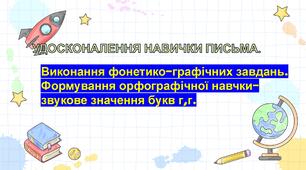 Удосконалення навички письма. Виконання фонетико-графічних завдань. Формування орфогравічної навички- звукове значення букви г,ґ. Вибіркове списування. Повторення і закріплення навичок письма. Правильний правопис вивчених букв.