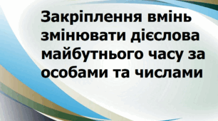 Закріплення вмінь змінювати дієслова  майбутнього часу за особами та числами
