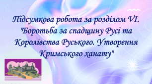 Підсумкова робота за розділом VІ. "Боротьба за спадщину Русі та Королівства Руського. Утворення Кримського ханату"