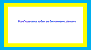 Розвязування задач за допомогою рівнянь