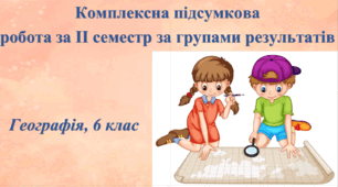 Комплексна підсумкова робота з географії за ІІ семестр за групами результатів. 6 клас, НУШ