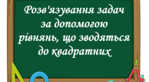 Розв'язування задач за допомогою квадратних рівнянь та рівнянь, що зводяться до квадратних
