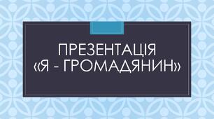 ПРЕЗЕНТАЦІЯ "Я - ГРОМАДЯНИН"