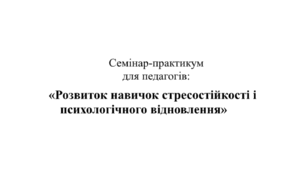 План конспект семінару практикуму для педагогів "Розвиток навичок стресостійкості і психологічного відновлення"
