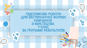 Підсумкова робота для екстернатної форми навчання  з мистецтва  7 клас за групами результатів