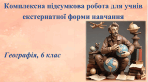Комплексна підсумкова робота з географії для учнів екстернатної форми навчання за групами результатів. 6 клас, НУШ