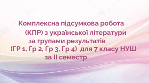 Комплексна підсумкова робота  (КПР) з української літератури за групами результатів (ГР 1, ГР 2, ГР 3, ГР 4) для 7 кл. НУШ за ІІ семестр