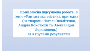 Комплексна підсумкова робота   з теми «Фантастика, містика, пригоди» (за творами Наталі Околітенко, Андрія Кокотюхи та Олександри Дорожовець) за 4 групами результатів