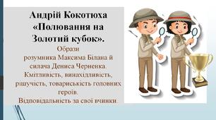 Андрій Кокотюха «Полювання на Золотий кубок».Образи розумника Максима Білана й силача Дениса Черненка. Кмітливість, винахідливість, рішучість, товариськість головних героїв. Відповідальність за свої вчинки