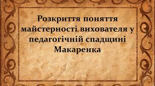 Розкриття поняття майстерності вихователя у педагогічній спадщині Макаренка