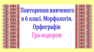 Повторення вивченого у 6 класі. Морфологія. Орфографія. Інтерактивна гра-подорож (презентація, конспект уроку)