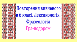 Повторення вивченого у 6 класі. Лексикологія. Фразеологія. Інтерактивна гра-подорож (презентація, конспект уроку)