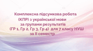 Комплексна підсумкова робота  (КПР) з української мови за групами результатів (ГР 1, ГР 2, ГР 3, ГР 4) для 7 кл. НУШ  за ІІ семестр