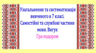 Узагальнення та систематизація вивченого у 7 класі. Самостійні та службові частини мови. Вигук. Інтерактивна гра-подорож (презентація, конспект уроку)