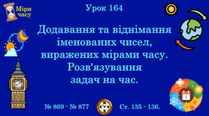 Урок. Додавання та віднімання іменованих чисел, виражених мірами часу. Розв'язування задач на час. № 869 - № 877, ст. 135 - 136.