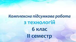 Комплексна підсумкова робота з технологій для 6 класу  (ІІ семестр)