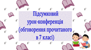 Підсумковий урок-конференція (обговорення прочитаного у 7 класі) (презентація, конспект уроку)     За програмою Т. Яценко
