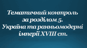 Тематичний контроль за розділом 5. Україна та ранньомодерні імперії ХVІІІ ст.