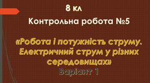 8 кл Контрольна робота №5 «Робота і потужність струму. Електричний струм у різних середовищах» Варіант 1