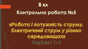 8 кл Контрольна робота №5 «Робота і потужність струму. Електричний струм у різних середовищах» Варіант 1-4