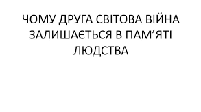 Чому Друга світова війна залишається в пам"яті людства.