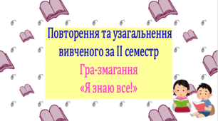 Повторення та узагальнення вивченого за ІІ семестр. Інтерактивна гра-змагання «Я знаю все!» (презентація, конспект уроку). За програмою Т. Яценко