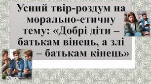 Усний твір-роздум на морально-етичну тему: «Добрі діти – батькам вінець, а злі діти – батькам кінець»