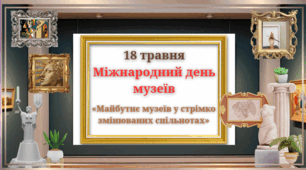 18 травня-Міжнародний день музеїв. Тема 2025 року: «Майбутнє музеїв у стрімко змінюваних спільнотах».