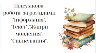 Підсумкова робота.  "Інформація", "Текст","Жанри мовлення", "Спілкування".