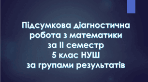Комплексна підсумкова діагностична робота за ІІ семестр з математики 5 клас НУШ за групами результатів